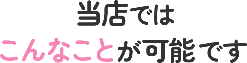 当店ではこんなことが可能です